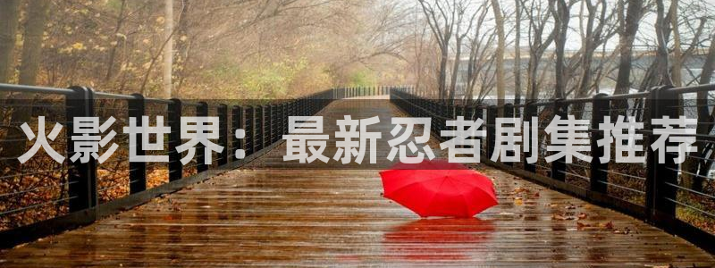羞羞漫画无限免费阅读：火影世界：最新忍者剧集推荐